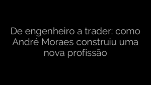 ​De engenheiro a trader: como André Moraes construiu uma nova profissão 